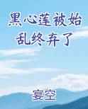 黑心莲被始乱终弃了小说推荐