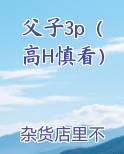 父子3p（高H慎看）小说全文免费阅读